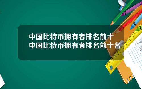 中国比特币拥有者排名前十中国比特币拥有者排名前十名