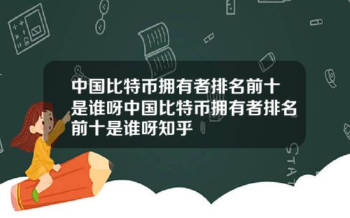 中国比特币拥有者排名前十是谁呀中国比特币拥有者排名前十是谁呀知乎