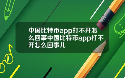 中国比特币app打不开怎么回事中国比特币app打不开怎么回事儿