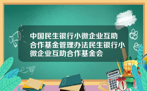 中国民生银行小微企业互助合作基金管理办法民生银行小微企业互助合作基金会
