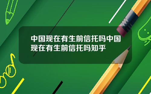 中国现在有生前信托吗中国现在有生前信托吗知乎