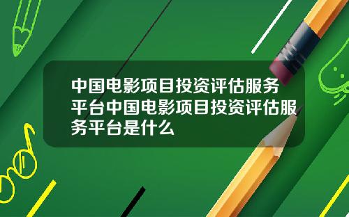 中国电影项目投资评估服务平台中国电影项目投资评估服务平台是什么