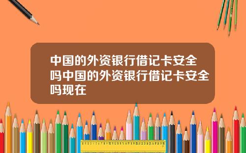 中国的外资银行借记卡安全吗中国的外资银行借记卡安全吗现在