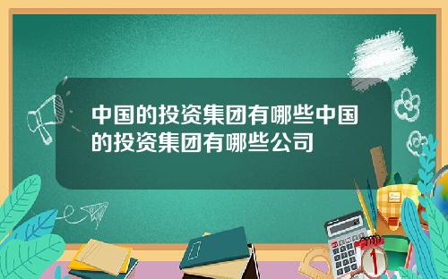 中国的投资集团有哪些中国的投资集团有哪些公司