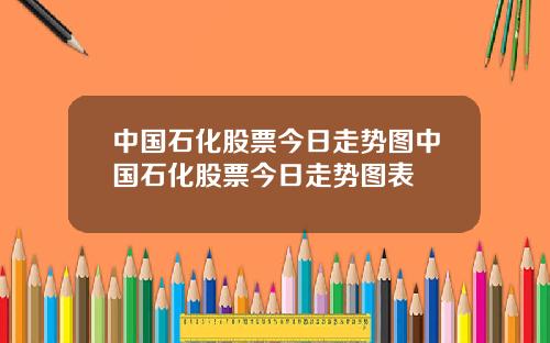 中国石化股票今日走势图中国石化股票今日走势图表