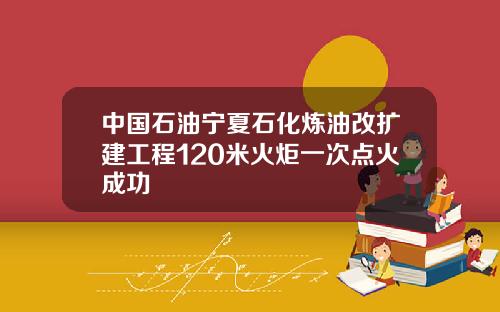 中国石油宁夏石化炼油改扩建工程120米火炬一次点火成功