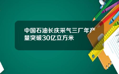 中国石油长庆采气三厂年产量突破30亿立方米