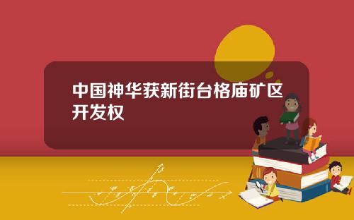 中国神华获新街台格庙矿区开发权