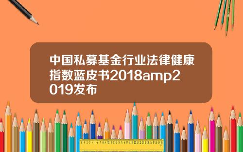 中国私募基金行业法律健康指数蓝皮书2018amp2019发布