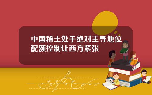 中国稀土处于绝对主导地位配额控制让西方紧张