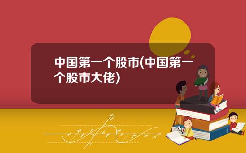 中国第一个股市(中国第一个股市大佬)