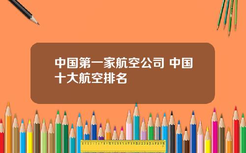 中国第一家航空公司 中国十大航空排名