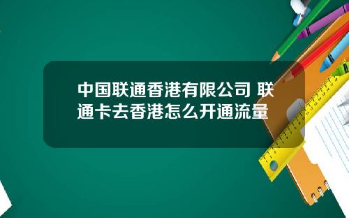 中国联通香港有限公司 联通卡去香港怎么开通流量
