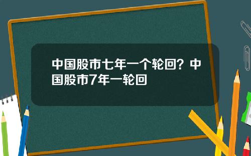 中国股市七年一个轮回？中国股市7年一轮回