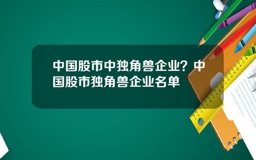 中国股市中独角兽企业？中国股市独角兽企业名单