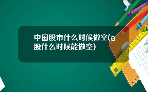 中国股市什么时候做空(a股什么时候能做空)
