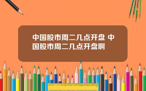 中国股市周二几点开盘 中国股市周二几点开盘啊