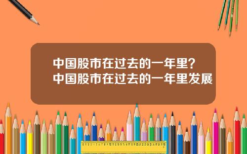 中国股市在过去的一年里？中国股市在过去的一年里发展