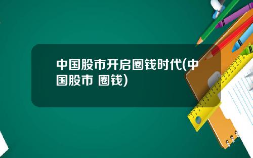 中国股市开启圈钱时代(中国股市 圈钱)