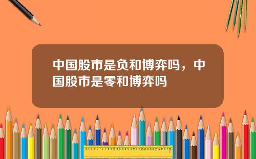 中国股市是负和博弈吗，中国股市是零和博弈吗