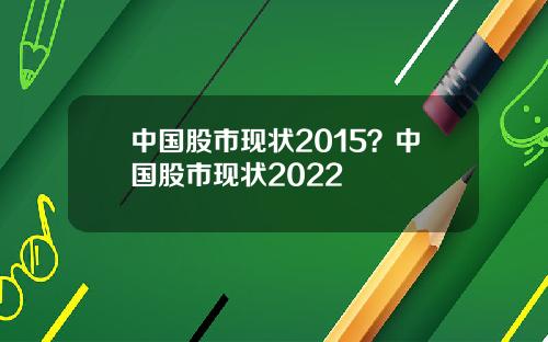 中国股市现状2015？中国股市现状2022