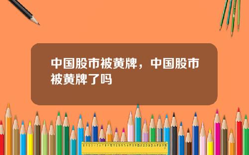 中国股市被黄牌，中国股市被黄牌了吗