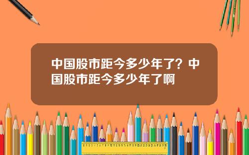 中国股市距今多少年了？中国股市距今多少年了啊