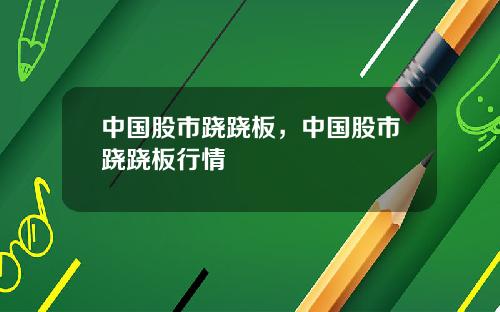 中国股市跷跷板，中国股市跷跷板行情
