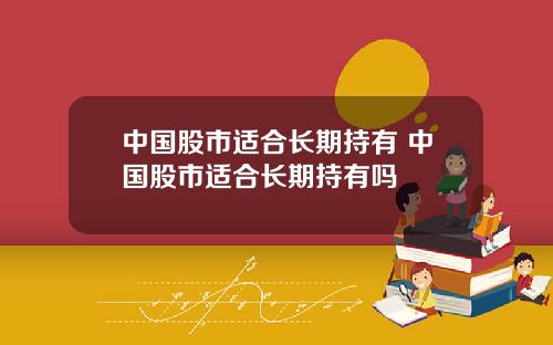 中国股市适合长期持有 中国股市适合长期持有吗