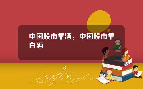 中国股市靠酒，中国股市靠白酒