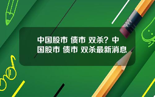 中国股市 债市 双杀？中国股市 债市 双杀最新消息