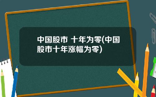 中国股市 十年为零(中国股市十年涨幅为零)