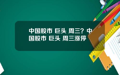 中国股市 巨头 周三？中国股市 巨头 周三涨停