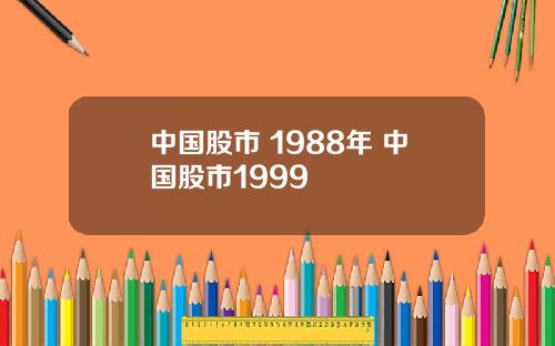 中国股市 1988年 中国股市1999