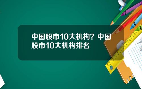 中国股市10大机构？中国股市10大机构排名
