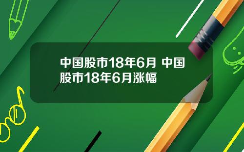中国股市18年6月 中国股市18年6月涨幅