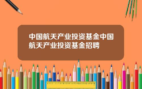 中国航天产业投资基金中国航天产业投资基金招聘