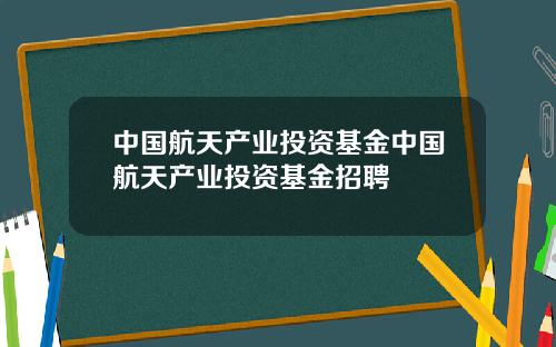 中国航天产业投资基金中国航天产业投资基金招聘