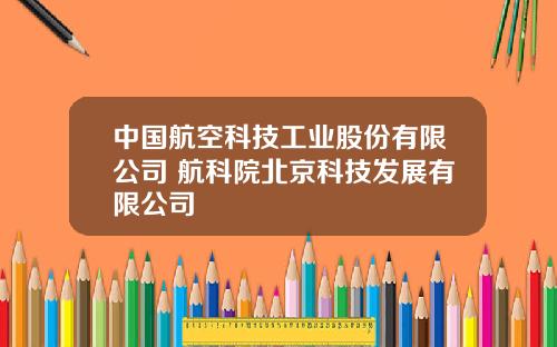 中国航空科技工业股份有限公司 航科院北京科技发展有限公司