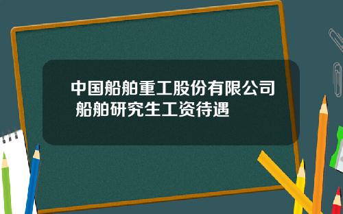 中国船舶重工股份有限公司 船舶研究生工资待遇