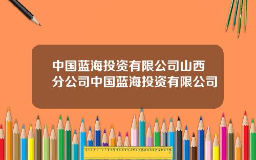 中国蓝海投资有限公司山西分公司中国蓝海投资有限公司