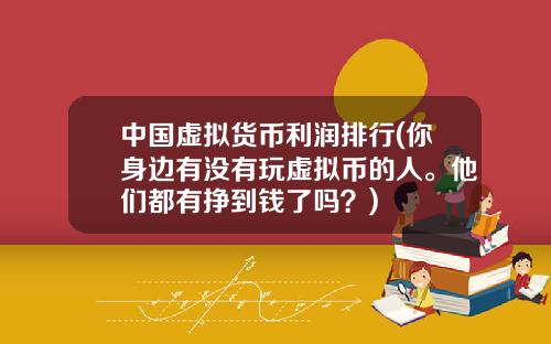 中国虚拟货币利润排行(你身边有没有玩虚拟币的人。他们都有挣到钱了吗？)