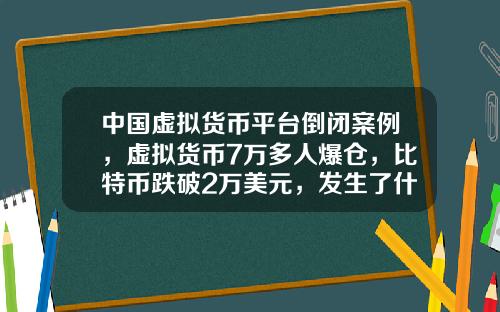 中国虚拟货币平台倒闭案例，虚拟货币7万多人爆仓，比特币跌破2万美元，发生了什么？