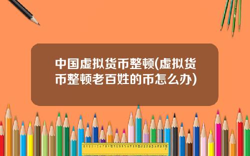 中国虚拟货币整顿(虚拟货币整顿老百姓的币怎么办)
