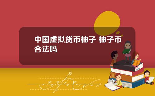 中国虚拟货币柚子 柚子币合法吗