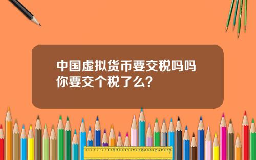 中国虚拟货币要交税吗吗 你要交个税了么？