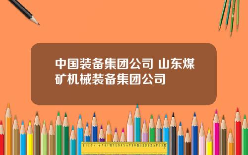 中国装备集团公司 山东煤矿机械装备集团公司