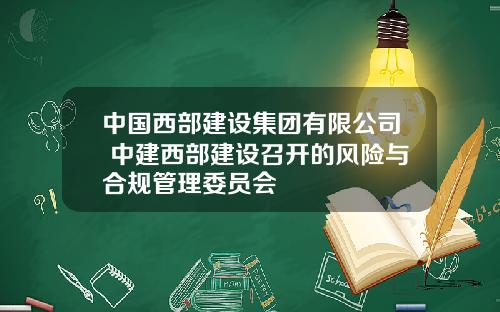 中国西部建设集团有限公司 中建西部建设召开的风险与合规管理委员会