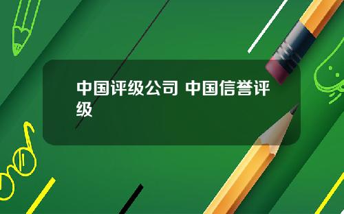 中国评级公司 中国信誉评级