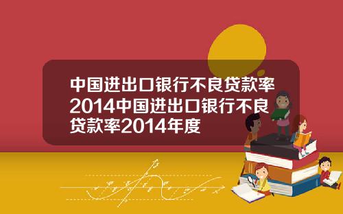 中国进出口银行不良贷款率2014中国进出口银行不良贷款率2014年度